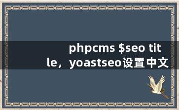 phpcms $seo title，yoastseo设置中文
